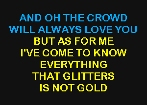 AND 0H THE CROWD
WILL ALWAYS LOVE YOU
BUT AS FOR ME
I'VE COMETO KNOW
EVERYTHING
THATGLITI'ERS
IS NOT GOLD