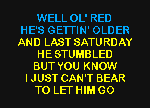 WELL OL' RED
HE'S GETI'IN' OLDER
AND LAST SATURDAY

HE STUMBLED

BUT YOU KNOW
IJUST CAN'T BEAR
TO LET HIM GO