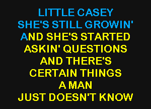 LITTLE CASEY
SHE'S STILL GROWIN'
AND SHE'S STARTED

ASKIN' QUESTIONS
AND THERE'S
CERTAIN THINGS
A MAN
JUST DOESN'T KNOW