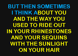 BUT THEN SOMETIMES
ITHINK ABOUT YOU
AND THEWAY YOU
USED TO RIDE OUT

IN YOUR RHINESTONES
AND YOUR SEQUINS

WITH THESUNLIGHT
ON YOUR HAIR