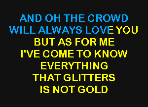 AND 0H THE CROWD
WILL ALWAYS LOVE YOU
BUT AS FOR ME
I'VE COMETO KNOW
EVERYTHING
THATGLITI'ERS
IS NOT GOLD