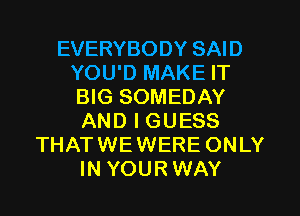 EVERYBODY SAID
YOU'D MAKE IT
BIG SOMEDAY

AND I GUESS
THATWEWERE ONLY
IN YOUR WAY