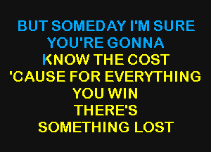 BUT SOMEDAY I'M SURE
YOU'RE GONNA
KNOW THECOST

'CAUSE FOR EVERYTHING
YOU WIN
THERE'S

SOMETHING LOST