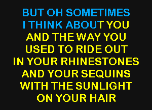 BUT OH SOMETIMES
ITHINK ABOUT YOU
AND THEWAY YOU
USED TO RIDE OUT
IN YOUR RHINESTONES

AND YOUR SEQUINS

WITH THESUNLIGHT

ON YOUR HAIR