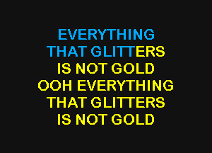 EVERYTHING
THATGLHTERS
ISNOTGOLD
OOH EVERYTHING
THATGLHTERS

IS NOT GOLD l