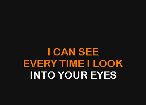 I CAN SEE

EVERY TIMEI LOOK
INTO YOUR EYES