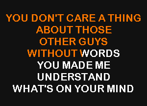 YOU DON'T CARE A THING
ABOUT THOSE
OTHER GUYS
WITHOUT WORDS
YOU MADEME
UNDERSTAND
WHAT'S ON YOUR MIND