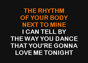 THE RHYTHM
OF YOUR BODY
NEXT T0 MINE
I CAN TELL BY
THEWAY YOU DANCE
THAT YOU'RE GONNA
LOVE METONIGHT