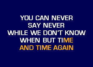 YOU CAN NEVER
SAY NEVER
WHILE WE DON'T KNOW
WHEN BUT TIME
AND TIME AGAIN