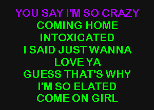 COMING HOME
INTOXICATED
ISAID JUST WANNA
LOVE YA
GUESS THAT'S WHY

I'M SO ELATED
COME ON GIRL l