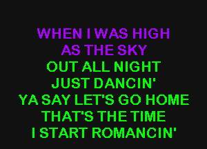 OUT ALL NIGHT
JUST DANCIN'
YA SAY LET'S GO HOME

THAT'S THE TIME
I START ROMANCIN' l