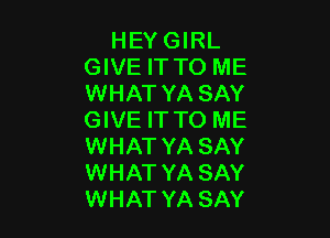 HEY GIRL
GIVE IT TO ME
WHAT YA SAY

GIVE IT TO ME
WHAT YA SAY
WHAT YA SAY
WHAT YA SAY