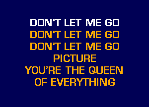 DON'T LET ME GO
DON'T LET ME GO
DON'T LET ME GO
PICTURE
YOURE THE QUEEN
OF EVERYTHING

g