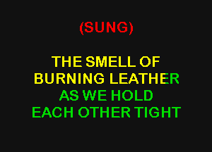 THE SMELL OF
BURNING LEATHER
AS WE HOLD
EACH OTHER TIGHT