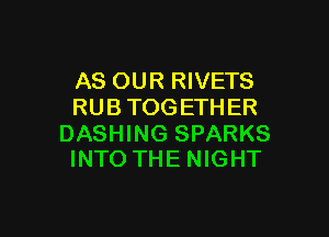 AS OUR RIVETS
RUBTOGETHER

DASHING SPARKS
INTO THE NIGHT