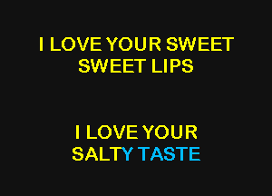 I LOVE YOUR SWEET
E NEETlJPS

I LOVE YOU R
SALTY TASTE