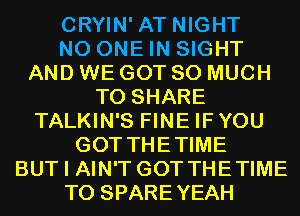 CRYIN' AT NIGHT
NO ONE IN SIGHT
AND WE GOT SO MUCH
TO SHARE
TALKIN'S FINE IFYOU
GOT THETIME
BUT I AIN'T GOT THETIME
T0 SPAREYEAH