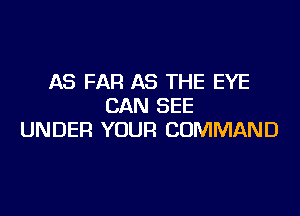 AS FAR AS THE EYE
CAN SEE

UNDER YOUR COMMAND