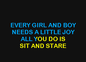 EVERY GIRL AND BOY
NEEDS A LITI'LEJOY
ALL YOU DO IS
SIT AND STARE