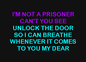 A PRISONER
CAN'T YOU SEE
UNLOCKTHE DOOR

SO I CAN BREATHE
WHENEVER IT COMES

TO YOU M