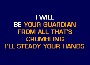I WILL
BE YOUR GUARDIAN
FROM ALL THAT'S
CRUMBLING
I'LL STEADY YOUR HAN D5