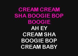 AH EY
CREAM SHA
BOOGIE BOP
CREAM BABY