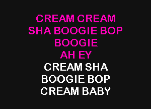 CREAM SHA
BOOGIE BOP
CREAM BABY