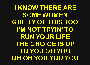 I KNOW THERE ARE
SOMEWOMEN
GUHIYOFTHSTOO
I'M NOT TRYIN'TO
RUNYOURLFE
THECHOICE IS UP

TO YOU OH YOU
OH OH YOU YOU YOU