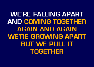 WE'RE FALLING APART
AND COMING TOGETHER
AGAIN AND AGAIN
WE'RE GROWING APART
BUT WE PULL IT
TOGETHER