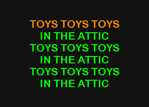 TOYS TOYS TOYS
IN TH E ATTIC
TOYS TOYS TOYS

IN THE ATI'IC
TOYS TOYS TOYS
IN THE ATI'IC