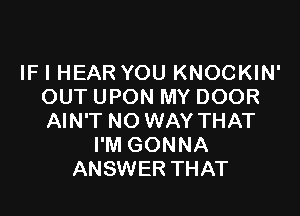 IF I HEAR YOU KNOCKIN'
OUT UPON MY DOOR

AIN'T NO WAY THAT
I'M GONNA
ANSWER THAT