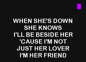 WHEN SHE'S DOWN
SHE KNOWS
I'LL BE BESIDE HER
'CAUSE I'M NOT
JUST HER LOVER
I'M HER FRIEND