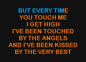 BUT EVERY TIME
YOU TOUCH ME
I GET HIGH
I'VE BEEN TOUCHED
BY THEANGELS
AND I'VE BEEN KISSED
BY THE VERY BEST