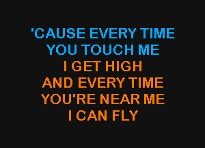 'CAUSE EVERY TIME
YOU TOUCH ME
I GET HIGH
AND EVERY TIME
YOU'RE NEAR ME
I CAN FLY