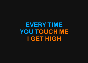 EVERY TIME

YOU TOUCH ME
I GET HIGH