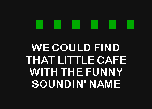 WE COULD FIND

THAT LITTLE CAFE
WITH THE FUNNY
SOUNDIN' NAME