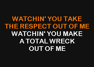 WATCHIN'YOU TAKE
THE RESPECT OUT OF ME
WATCHIN'YOU MAKE
ATOTALWRECK
OUT OF ME