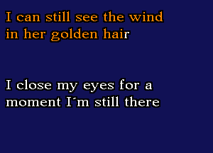 I can still see the wind
in her golden hair

I close my eyes for a
moment I'm still there