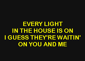 EVERY LIGHT
IN THE HOUSE IS ON
I GUESS THEY'RE WAITIN'
ON YOU AND ME
