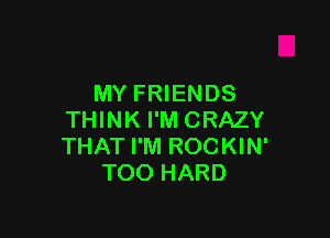 MY FRIENDS

THINK I'M CRAZY
THAT I'M ROCKIN'
TOO HARD