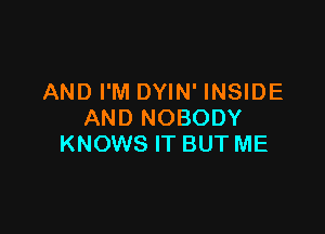 AND I'M DYIN' INSIDE

AND NOBODY
KNOWS IT BUT ME