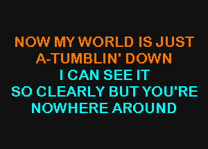 NOW MY WORLD IS JUST
A-TUMBLIN' DOWN
I CAN SEE IT
SO CLEARLY BUT YOU'RE
NOWHERE AROUND