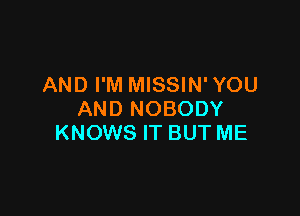 AND I'M MISSIN' YOU

AND NOBODY
KNOWS IT BUT ME