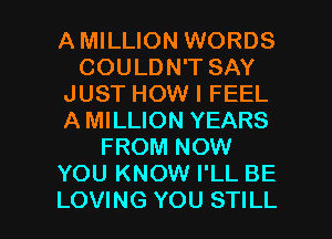 AMILLION WORDS
COULDN'T SAY
JUST HOW I FEEL
AMILLION YEARS
FROM NOW
YOU KNOW I'LL BE

LOVING YOU STILL l