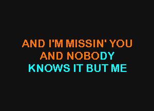 AND I'M MISSIN' YOU

AND NOBODY
KNOWS IT BUT ME