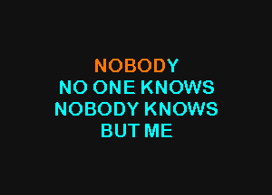 NOBODY
NO ONE KNOWS

NOBODY KNOWS
BUT ME