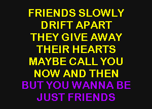 FRIENDS SLOWLY
DRIFT APART
TH EY GIVE AWAY
THEIR HEARTS
MAYBE CALL YOU
NOW AND THEN

g