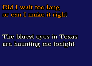 Did I wait too long
or can I make it right

The bluest eyes in Texas
are haunting me tonight