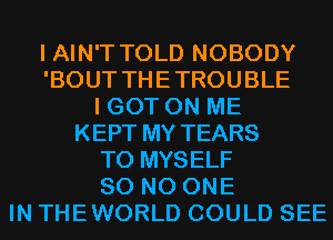 I AIN'T TOLD NOBODY
'BOUT THETROUBLE
I GOT ON ME
KEPT MY TEARS
T0 MYSELF
80 NO ONE
IN THEWORLD COULD SEE