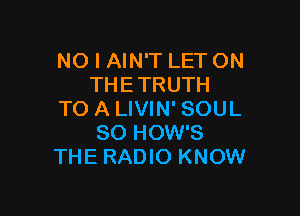 NO I AIN'T LET ON
THETRUTH

TO A LIVIN' SOUL
SO HOW'S
THE RADIO KNOW